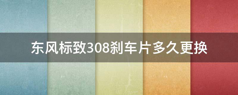 东风标致308刹车片多久更换 标致308刹车片怎么判断需要更换