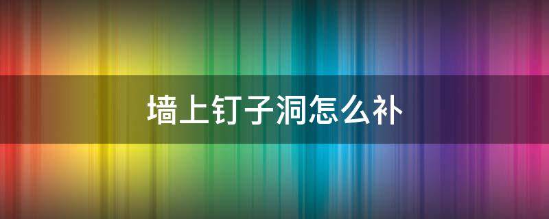 墙上钉子洞怎么补（墙面的钉子洞怎样修补）