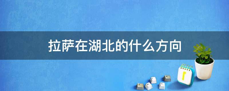 拉萨在湖北的什么方向 拉萨在中国的哪个方向