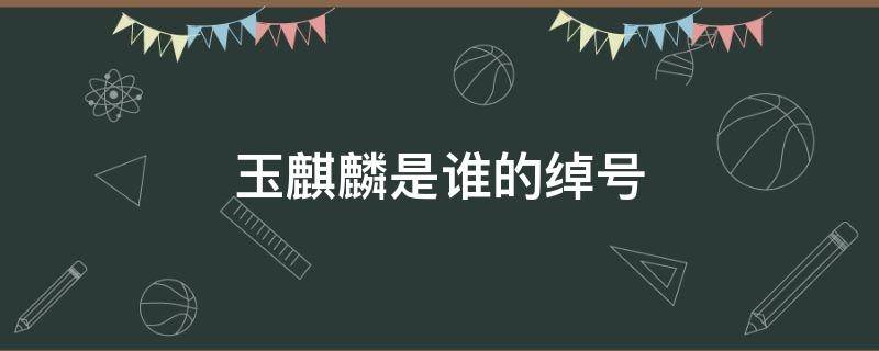 玉麒麟是谁的绰号（水浒传中玉麒麟是谁的绰号）