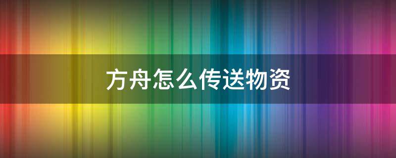 方舟怎么传送物资（方舟怎么传送物资到别的服务器）