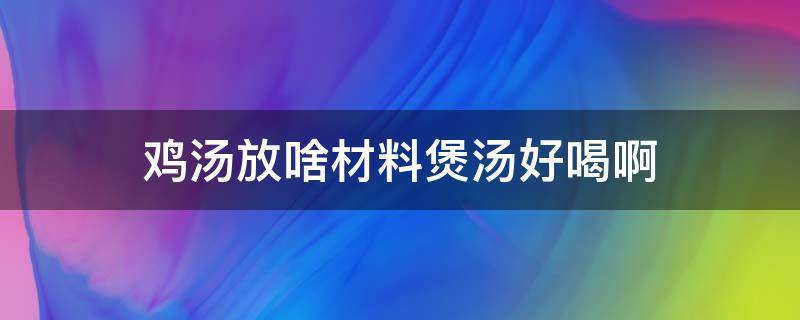 鸡汤放啥材料煲汤好喝啊 炖鸡汤放什么材料好吃