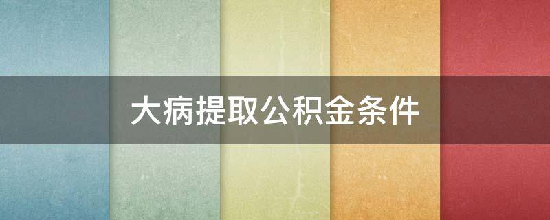 大病提取公积金条件（大病公积金怎么提取公积金）