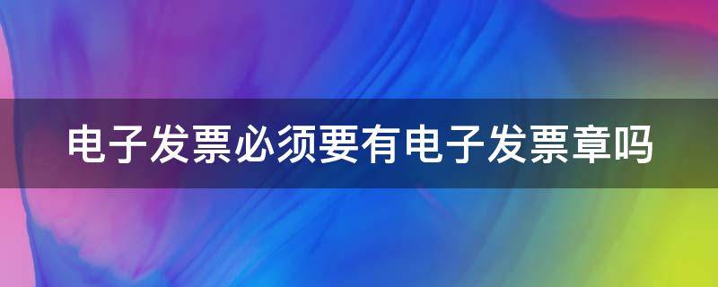 电子发票必须要有电子发票章吗（电子发票一定要有发票章吗）