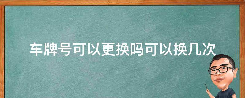 车牌号可以更换吗可以换几次（车牌号能换几次）