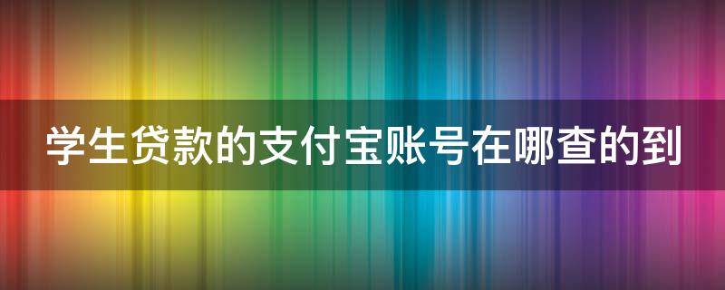 学生贷款的支付宝账号在哪查的到（学生贷款的支付宝账号在哪查的到信息）