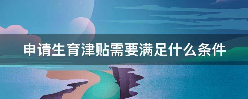 申请生育津贴需要满足什么条件（2021年申请生育津贴需要什么资料）