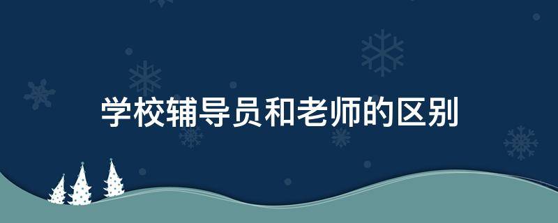 学校辅导员和老师的区别 辅导员和辅导员老师有区别