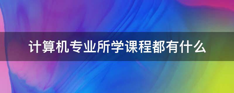 计算机专业所学课程都有什么（计算机专业的专业课程有哪些）