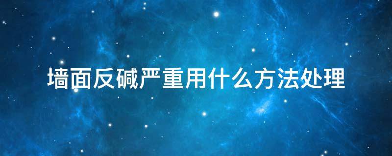 墙面反碱严重用什么方法处理（墙面反碱有什么办法处理）