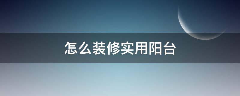 怎么装修实用阳台（房子装修阳台怎么装修）