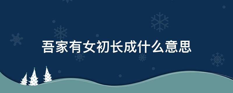 吾家有女初长成什么意思（吾家有女初长成啥意思）