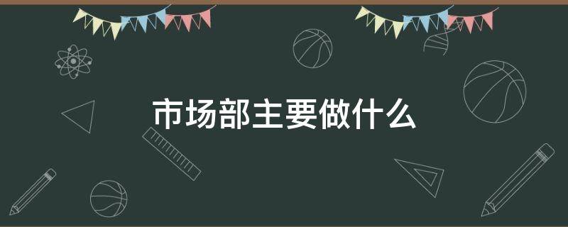 市场部主要做什么（保险公司市场部主要做什么）