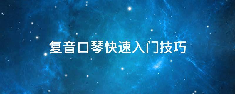 复音口琴快速入门技巧 复音口琴技巧大全