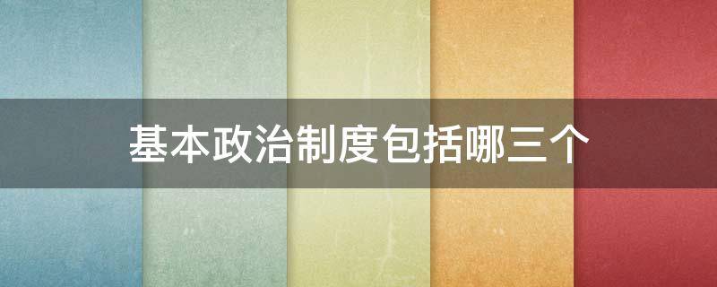 基本政治制度包括哪三个（基本政治制度包括哪三个方面）