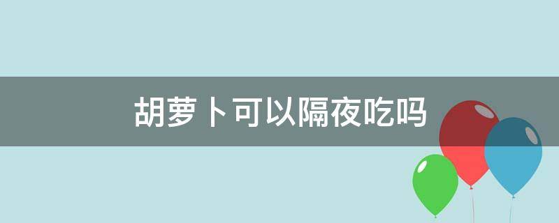 胡萝卜可以隔夜吃吗 熟的胡萝卜可以隔夜吃吗