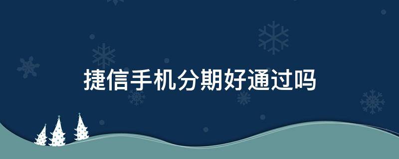 捷信手机分期好通过吗 捷信手机分期容易通过吗