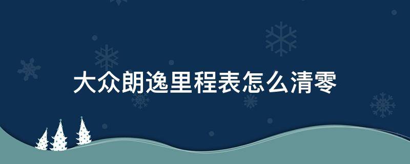 大众朗逸里程表怎么清零（大众朗逸行驶里程怎么清零）