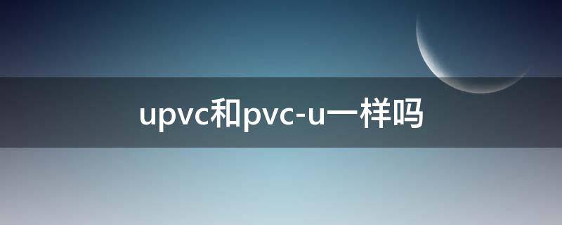 upvc和pvc-u一样吗（upvc和pvc-u是一样的吗）