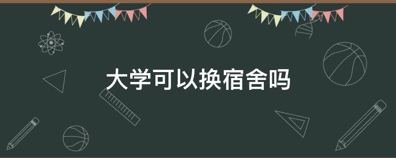 大学可以换宿舍吗（大学可以换宿舍吗舍友打扰睡觉）