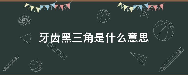 牙齿黑三角是什么意思 牙齿黑三角是啥意思