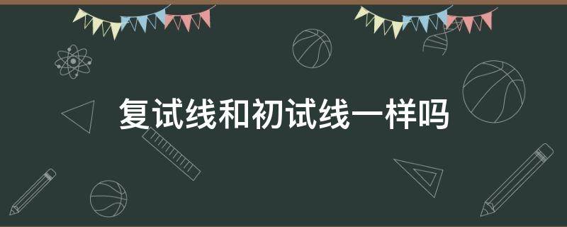 复试线和初试线一样吗（复试线和复试基本线）