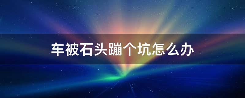 车被石头蹦个坑怎么办 车子被石头蹦个坑怎么修复