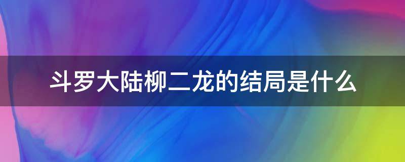 斗罗大陆柳二龙的结局是什么（斗罗大陆柳二龙百度百科）