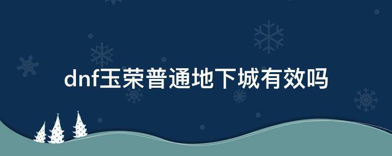 dnf玉荣普通地下城有效吗 dnf玉荣力在普通地下城有用吗