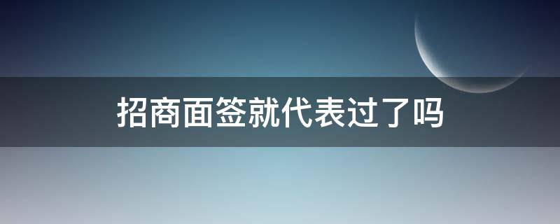 招商面签就代表过了吗 招商通知面签通过几率高吗