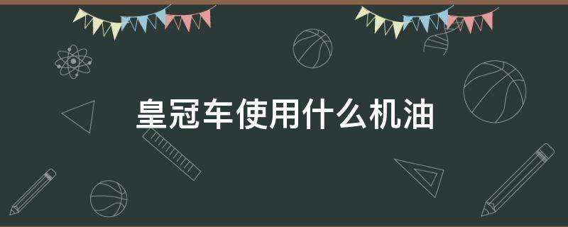 皇冠车使用什么机油 丰田皇冠车用什么机油最好