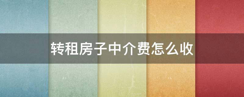 转租房子中介费怎么收 让中介帮忙转租房子怎么收取费用