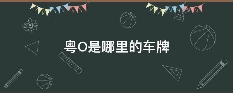 粤O是哪里的车牌 蓝牌粤o是哪里的车牌