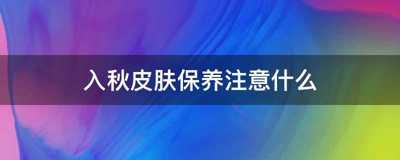 入秋皮肤保养注意什么（入秋护肤注意事项）