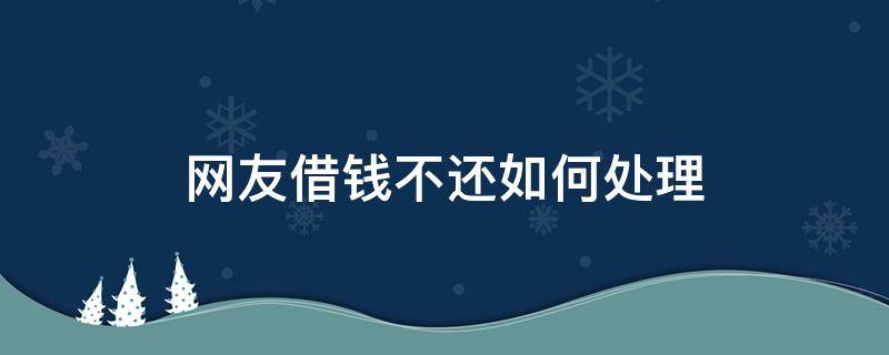 网友借钱不还如何处理 一个网友借钱不还咋办