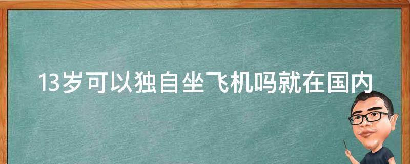 13岁可以独自坐飞机吗就在国内 13岁可以独自坐飞机吗就在国内呆多久