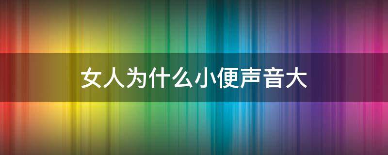 女人为什么小便声音大（有的女人小便声音很大什么原因）