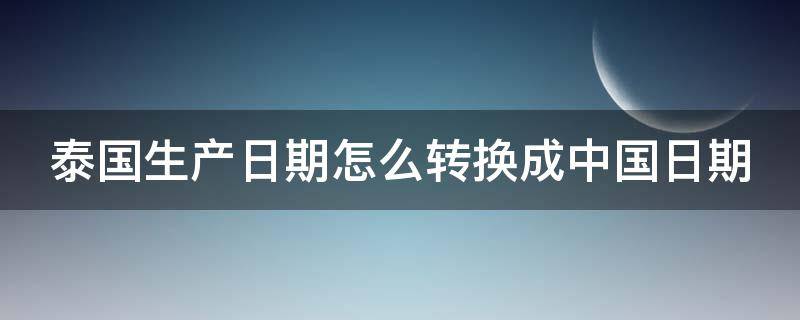 泰国生产日期怎么转换成中国日期 泰国的生产日期怎么看?