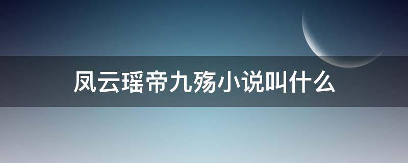 凤云瑶帝九殇小说叫什么（女主叫凤云瑶男主叫帝九殇的小说）