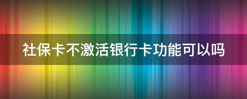 社保卡不激活银行卡功能可以吗 社保卡上的银行卡不激活钱能到账吗