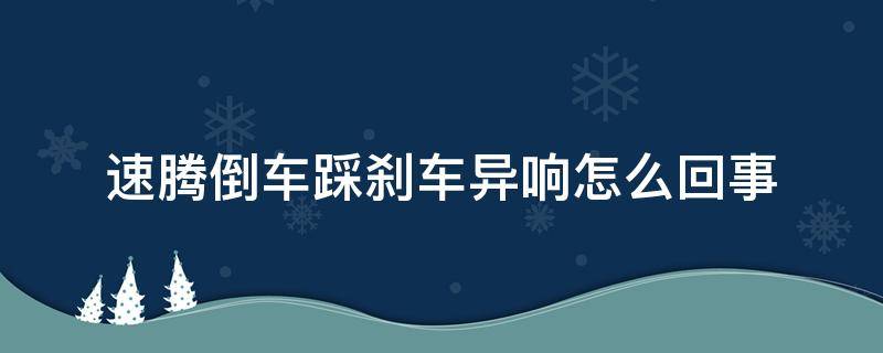 速腾倒车踩刹车异响怎么回事 速腾刹车踩到底时有异响