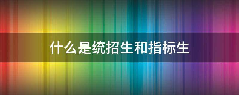 什么是统招生和指标生（中考什么是统招生和指标生）