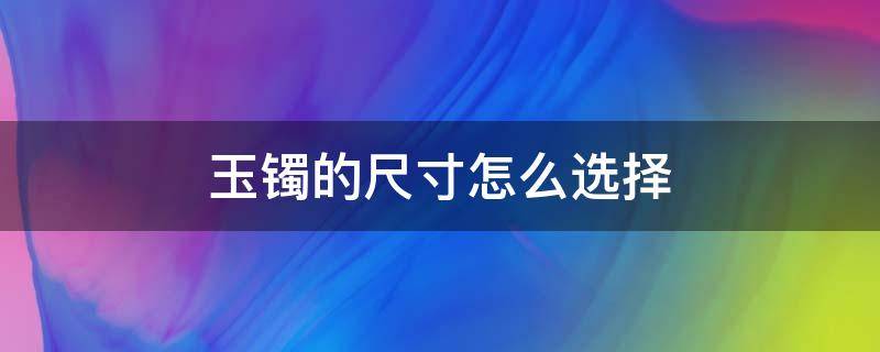 玉镯的尺寸怎么选择（玉镯子的尺寸怎么选?）