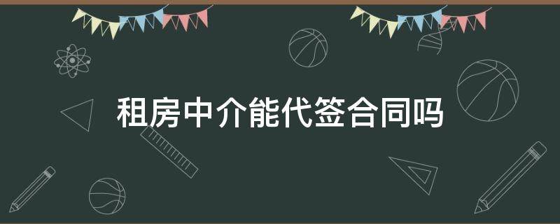 租房中介能代签合同吗（租房合同中介可以代签吗）