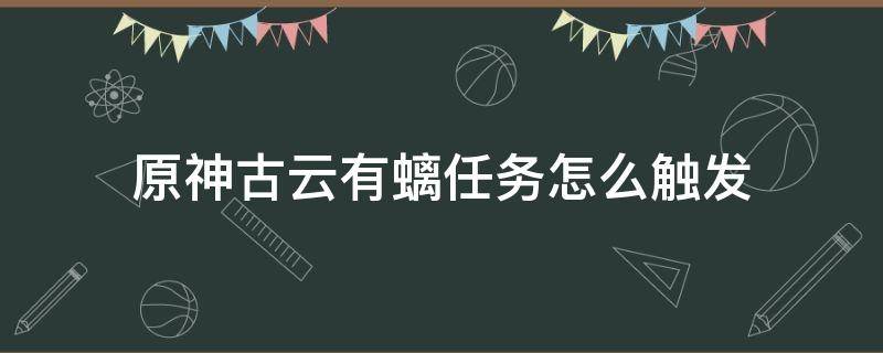 原神古云有螭任务怎么触发 原神古云有螭任务触发