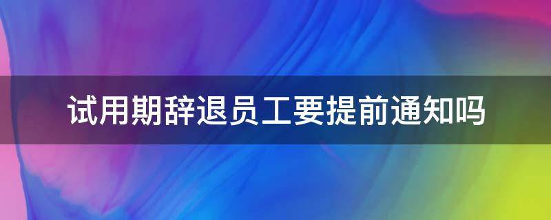 试用期辞退员工要提前通知吗（试用期员工被辞退需要提前几天通知）