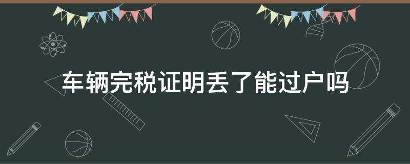 车辆完税证明丢了能过户吗（二手车过户完税证明丢了怎么办）