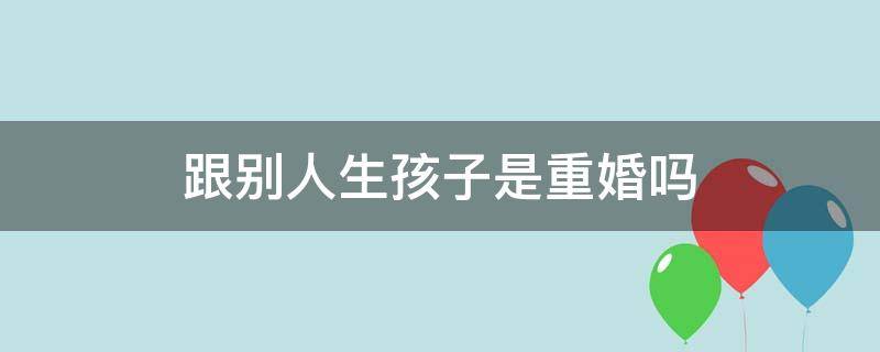 跟别人生孩子是重婚吗（已经结婚又跟别人生了小孩算不算重婚）