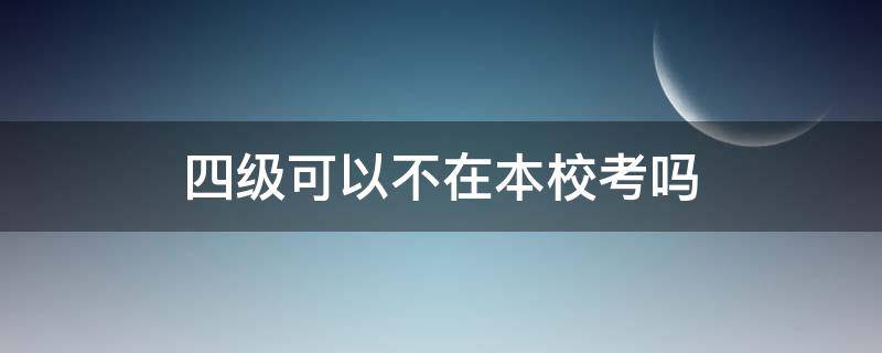 四级可以不在本校考吗 四级能不能不在本校考