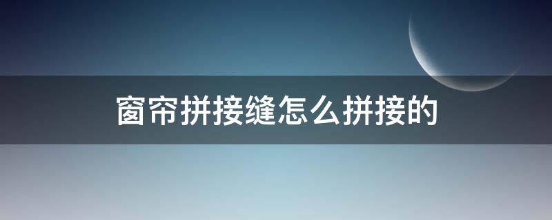 窗帘拼接缝怎么拼接的 窗帘布拼接怎么缝合方法